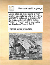 Title: Mogul Tales, Or, the Dreams of Men Awake: Being Stories Told to Divert the Grief of the Sultana's of Guzarat, for the Supposed Death of the Sultan. Written in French by the Celebrated Mr. Guelletee Volume 2 of 2, Author: Thomas-Simon Gueullette