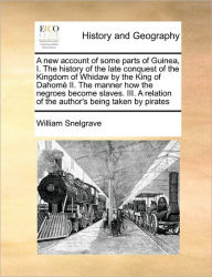 Title: A New Account of Some Parts of Guinea, I. the History of the Late Conquest of the Kingdom of Whidaw by the King of Dahome II. the Manner How the Negroes Become Slaves. III. a Relation of the Author's Being Taken by Pirates, Author: William Snelgrave