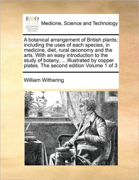 A botanical arrangement of British plants; including the uses of each species, in medicine, diet, rural oeconomy and the arts. With an easy introduction to the study of botany, ... Illustrated by copper plates. The second edition Volume 1 of 3
