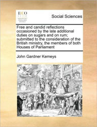 Title: Free and Candid Reflections Occasioned by the Late Additional Duties on Sugars and on Rum; Submitted to the Consideration of the British Ministry, the Members of Both Houses of Parliament, Author: John Gardner Kemeys
