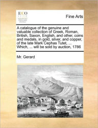 Title: A Catalogue of the Genuine and Valuable Collection of Greek, Roman, British, Saxon, English, and Other, Coins and Medals, in Gold, Silver, and Copper, of the Late Mark Cephas Tutet, ... Which, ... Will Be Sold by Auction, 1786, Author: MR Gerard
