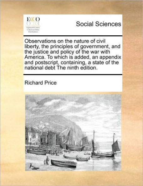 Observations on the Nature of Civil Liberty, Principles Government, and Justice Policy War with America. to Which Is Added, an Appendix PostScript, Containing, a State National Debt Ninth Edition.