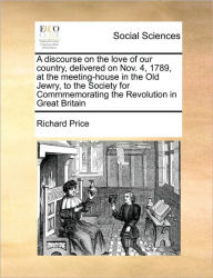 A Discourse on the Love of Our Country, Delivered on Nov. 4, 1789, at the Meeting-House in the Old Jewry, to the Society for Commmemorating the Revolution in Great Britain