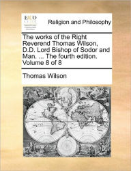 Title: The Works of the Right Reverend Thomas Wilson, D.D. Lord Bishop of Sodor and Man. ... the Fourth Edition. Volume 8 of 8, Author: Thomas Wilson