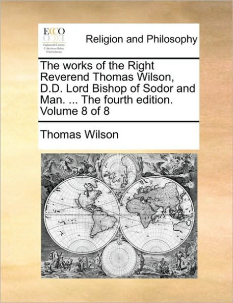 The Works of the Right Reverend Thomas Wilson, D.D. Lord Bishop of Sodor and Man. ... the Fourth Edition. Volume 8 of 8