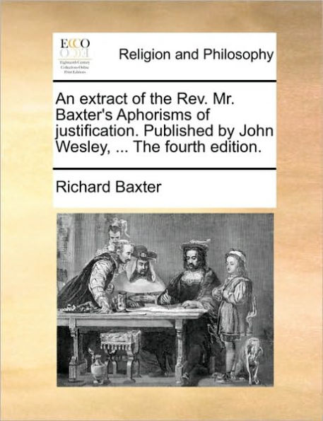 An Extract of the REV. Mr. Baxter's Aphorisms Justification. Published by John Wesley, ... Fourth Edition.