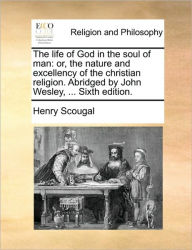 Title: The Life of God in the Soul of Man: Or, the Nature and Excellency of the Christian Religion. Abridged by John Wesley, ... Sixth Edition., Author: Henry Scougal
