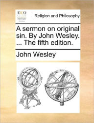 Title: A Sermon on Original Sin. by John Wesley. ... the Fifth Edition., Author: John Wesley