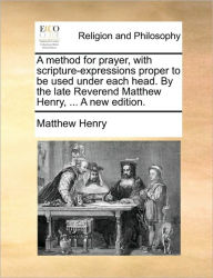 Title: A Method for Prayer, with Scripture-Expressions Proper to Be Used Under Each Head. by the Late Reverend Matthew Henry, ... a New Edition., Author: Matthew Henry