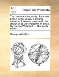 Title: The Nature and Necessity of Our New Birth in Christ Jesus, in Order to Salvation. a Sermon Preached in the Church of St Mary Radcliffe, in Bristol. by George Whitefield, ... the Fourth Edition., Author: George Whitefield