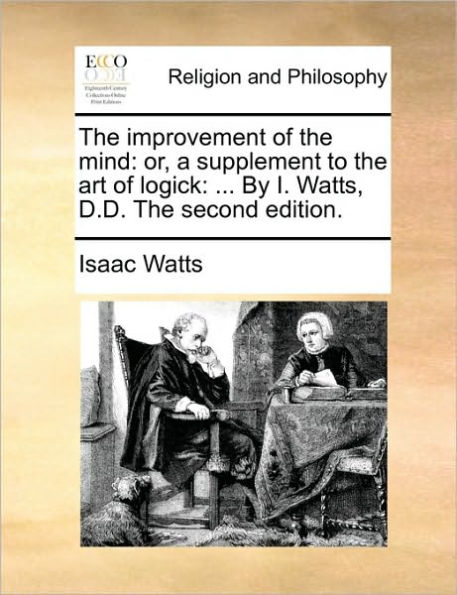 the Improvement of Mind: Or, a Supplement to Art Logick: ... by I. Watts, D.D. Second Edition.