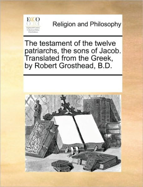 The Testament of the Twelve Patriarchs, the Sons of Jacob. Translated from the Greek, by Robert Grosthead, B.D.