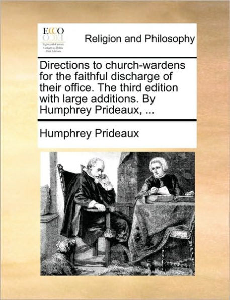 Directions to Church-Wardens for the Faithful Discharge of Their Office. Third Edition with Large Additions. by Humphrey Prideaux, ...