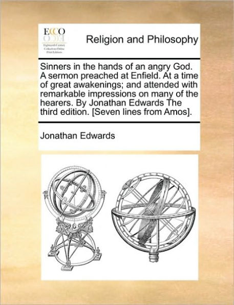 Sinners the Hands of an Angry God. a Sermon Preached at Enfield. Time Great Awakenings; And Attended with Remarkable Impressions on Many Hearers. by Jonathan Edwards Third Edition. [Seven Lines from Amos].