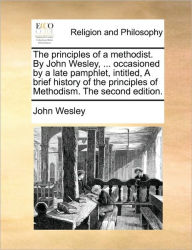 Title: The Principles of a Methodist. by John Wesley, ... Occasioned by a Late Pamphlet, Intitled, a Brief History of the Principles of Methodism. the Second Edition., Author: John Wesley