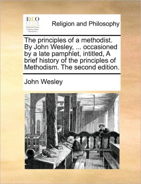 the Principles of a Methodist. by John Wesley, ... Occasioned Late Pamphlet, Intitled, Brief History Methodism. Second Edition.