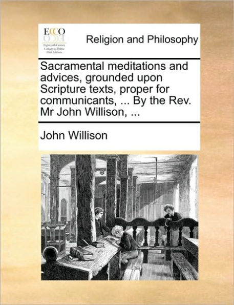 Sacramental Meditations and Advices, Grounded Upon Scripture Texts, Proper for Communicants, ... by the REV. MR John Willison, ...