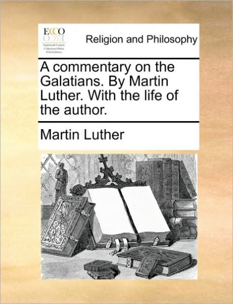 A Commentary on the Galatians. by Martin Luther. with Life of Author.