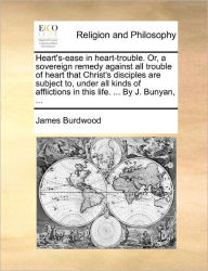 Title: Heart's-Ease in Heart-Trouble. Or, a Sovereign Remedy Against All Trouble of Heart That Christ's Disciples Are Subject To, Under All Kinds of Afflictions in This Life. ... by J. Bunyan, ..., Author: James Burdwood