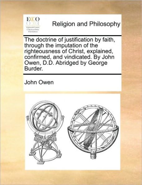 the Doctrine of Justification by Faith, Through Imputation Righteousness Christ, Explained, Confirmed, and Vindicated. John Owen, D.D. Abridged George Burder.