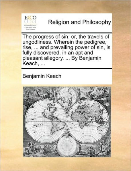 the Progress of Sin: Or, Travels Ungodliness. Wherein Pedigree, Rise, ... and Prevailing Power Sin, Is Fully Discovered, an Apt Pleasant Allegory. by Benjamin Keach,