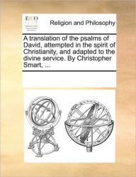 Title: A Translation of the Psalms of David, Attempted in the Spirit of Christianity, and Adapted to the Divine Service. by Christopher Smart, ..., Author: Multiple Contributors