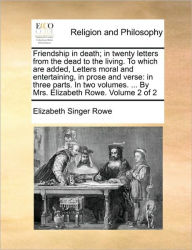 Title: Friendship in Death; In Twenty Letters from the Dead to the Living. to Which Are Added, Letters Moral and Entertaining, in Prose and Verse: In Three Parts. in Two Volumes. ... by Mrs. Elizabeth Rowe. Volume 2 of 2, Author: Elizabeth Singer Rowe