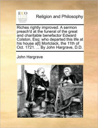 Title: Riches rightly improved. A sermon preach'd at the funeral of the great and charitable benefactor Edward Colston, Esq: who departed this life at his house a[t] Mortclack, the 11th of Oct. 1721. ... By John Hargrave, D.D., Author: John Hargrave Sir