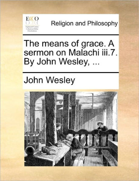 The Means of Grace. a Sermon on Malachi III.7. by John Wesley, ...