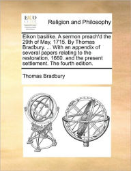 Title: Eikon Basilike. a Sermon Preach'd the 29th of May, 1715. by Thomas Bradbury. ... with an Appendix of Several Papers Relating to the Restoration, 1660. and the Present Settlement. the Fourth Edition., Author: Thomas Bradbury
