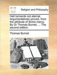 Title: Hell Torments Not Eternal. Argumentatively Proved, from the Attribute of Divine Mercy. by Dr Thomas Burnet, ... the Second Edition., Author: Thomas Burnet