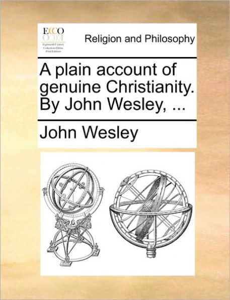 A Plain Account of Genuine Christianity. by John Wesley, ...