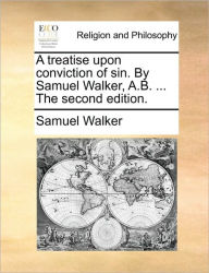 Title: A Treatise Upon Conviction of Sin. by Samuel Walker, A.B. ... the Second Edition., Author: Samuel Walker