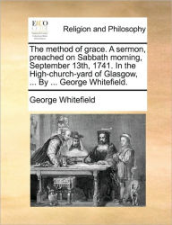 Title: The Method of Grace. a Sermon, Preached on Sabbath Morning, September 13th, 1741. in the High-Church-Yard of Glasgow, ... by ... George Whitefield., Author: George Whitefield