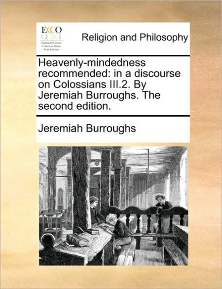 Heavenly-Mindedness Recommended: a Discourse on Colossians III.2. by Jeremiah Burroughs. the Second Edition.