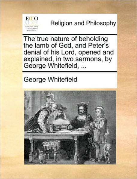 the True Nature of Beholding Lamb God, and Peter's Denial His Lord, Opened Explained, Two Sermons, by George Whitefield, ...