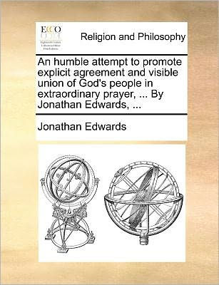 An Humble Attempt to Promote Explicit Agreement and Visible Union of God's People Extraordinary Prayer, ... by Jonathan Edwards,