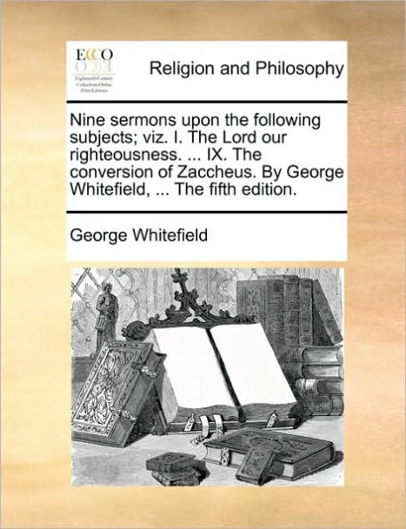 Nine Sermons Upon the Following Subjects; Viz. I. Lord Our Righteousness. ... IX. Conversion of Zaccheus. by George Whitefield, Fifth Edition.