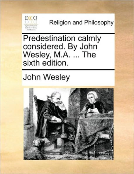 Predestination Calmly Considered. by John Wesley, M.A. ... the Sixth Edition.