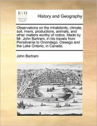 Title: Observations on the Inhabitants, Climate, Soil, Rivers, Productions, Animals, and Other Matters Worthy of Notice. Made by Mr. John Bartram, in His Travels from Pensilvania to Onondago, Oswego and the Lake Ontario, in Canada., Author: John Bartram