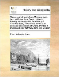 Title: Three Years Travels from Moscow Over-Land to China: Thro' Great Ustiga to Peking. Written by His Excellency E. Ysbrants Ides, to Which Is Annex'd an Accurate Description of China. Printed in Dutch and Now Faithfully Done Into English, Author: Evert Ysbrants Ides