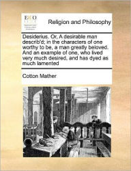 Title: Desiderius. Or, a Desirable Man Describ'd; In the Characters of One Worthy to Be, a Man Greatly Beloved. and an Example of One, Who Lived Very Much Desired, and Has Dyed as Much Lamented, Author: Cotton Mather