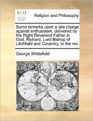 Title: Some Remarks Upon a Late Charge Against Enthusiasm, Delivered by the Right Reverend Father in God, Richard, Lord Bishop of Litchfield and Coventry, to the Rev., Author: George Whitefield