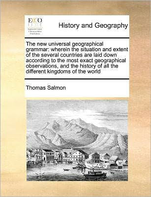 the new universal geographical grammar: wherein situation and extent of several countries are laid down according to most exact observations, history all different kingdoms world