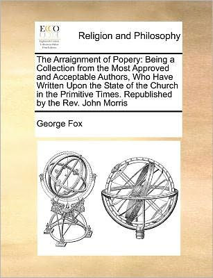 the Arraignment of Popery: Being a Collection from Most Approved and Acceptable Authors, Who Have Written Upon State Church Primitive Times. Republished by REV. John Morris