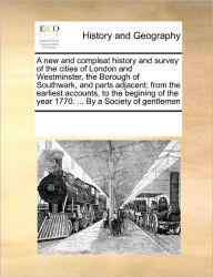 Title: A new and compleat history and survey of the cities of London and Westminster, the Borough of Southwark, and parts adjacent; from the earliest accounts, to the begining of the year 1770. ... By a Society of gentlemen, Author: Multiple Contributors