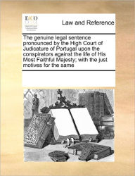 Title: The Genuine Legal Sentence Pronounced by the High Court of Judicature of Portugal Upon the Conspirators Against the Life of His Most Faithful Majesty; With the Just Motives for the Same, Author: Multiple Contributors