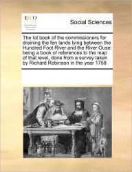 Title: The Lot Book of the Commissioners for Draining the Fen Lands Lying Between the Hundred Foot River and the River Ouse: Being a Book of References to the Map of That Level, Done from a Survey Taken by Richard Robinson in the Year 1758, Author: Multiple Contributors