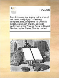 Title: Ben Johnson's Last Legacy to the Sons of Wit, Mirth, and Jollytry: Containing Complete Jests, Anagrams, to Which Is Added, a Drunken Oration, as It Was Performed at the Theatre Royal in Covent Garden, by MR Shuter, the Second Ed, Author: Multiple Contributors