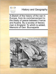 Title: A Sketch of the History of the War in Europe, from Its Commencement to the Treaty of Peace Between France and Austria. by a Society of Literary Men in England. to Which Is Added, Memoirs of Gen. Buonaparte, Author: Multiple Contributors